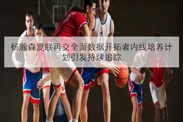 杨瀚森夏联再交全面数据开拓者内线培养计划引发持续追踪（KAIYUN）